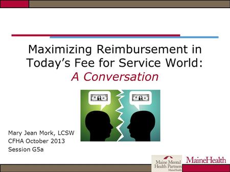 Maximizing Reimbursement in Today’s Fee for Service World: A Conversation Mary Jean Mork, LCSW CFHA October 2013 Session G5a.