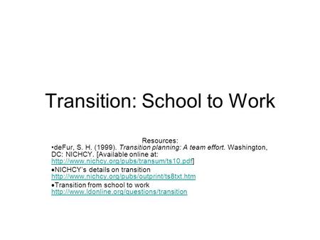 Transition: School to Work Resources: deFur, S. H. (1999). Transition planning: A team effort. Washington, DC: NICHCY. [Available online at: