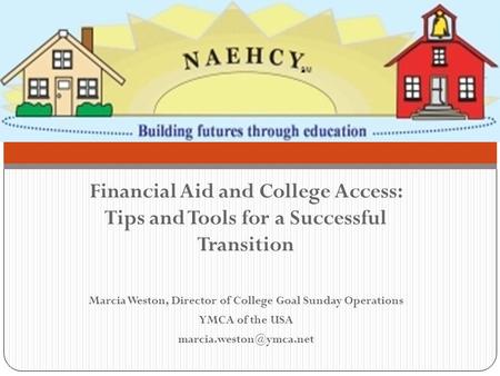 Financial Aid and College Access: Tips and Tools for a Successful Transition Marcia Weston, Director of College Goal Sunday Operations YMCA of the USA.