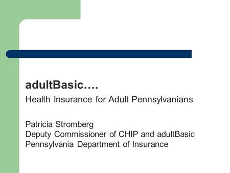 AdultBasic…. Health Insurance for Adult Pennsylvanians Patricia Stromberg Deputy Commissioner of CHIP and adultBasic Pennsylvania Department of Insurance.