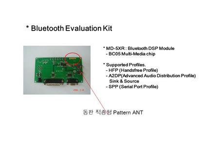 * Bluetooth Evaluation Kit * MD-5XR : Bluetooth DSP Module - BC05 Multi-Media chip * Supported Profiles. - HFP (Handsfree Profile) - A2DP(Advanced Audio.