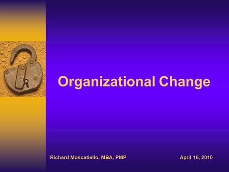 Organizational Change Richard Moscatiello, MBA, PMPApril 16, 2010.