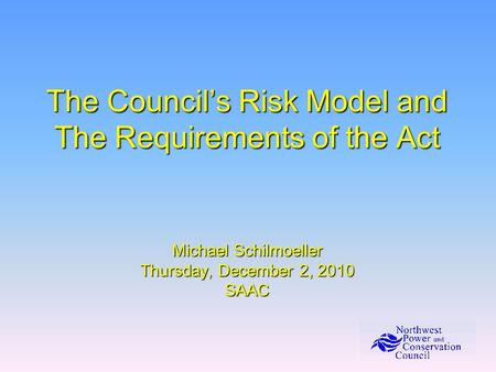 The Council’s Risk Model and The Requirements of the Act Michael Schilmoeller Thursday, December 2, 2010 SAAC.