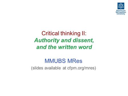 Critical thinking II: Authority and dissent, and the written word MMUBS MRes (slides available at cfpm.org/mres)