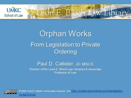 Orphan Works From Legislation to Private Ordering Paul D. Callister, JD, MSLIS Director of the Leon E. Bloch Law Libraries & Associate Professor of Law.