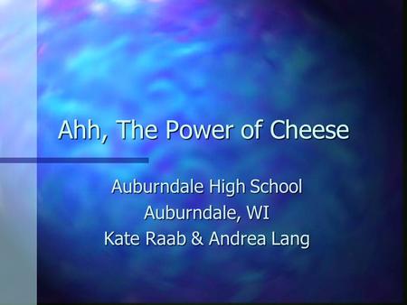 Ahh, The Power of Cheese Auburndale High School Auburndale, WI Kate Raab & Andrea Lang.