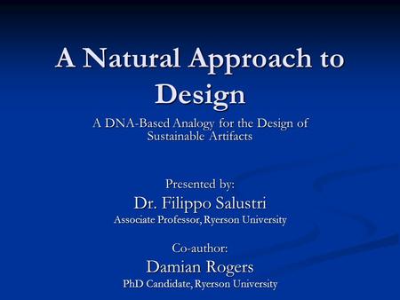 A Natural Approach to Design A DNA-Based Analogy for the Design of Sustainable Artifacts Presented by: Dr. Filippo Salustri Associate Professor, Ryerson.