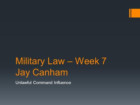 Military Law – Week 7 Jay Canham Unlawful Command Influence.