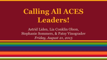 Calling All ACES Leaders! Astrid Liden, Lia Conklin Olson, Stephanie Sommers, & Patsy Vinogradov Friday, August 21, 2015.