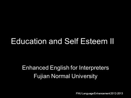 Education and Self Esteem II Enhanced English for Interpreters Fujian Normal University FNU Language Enhancement 2012-2013.