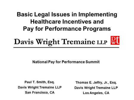 Davis Wright Tremaine LLP Basic Legal Issues in Implementing Healthcare Incentives and Pay for Performance Programs Paul T. Smith, Esq. Davis Wright Tremaine.