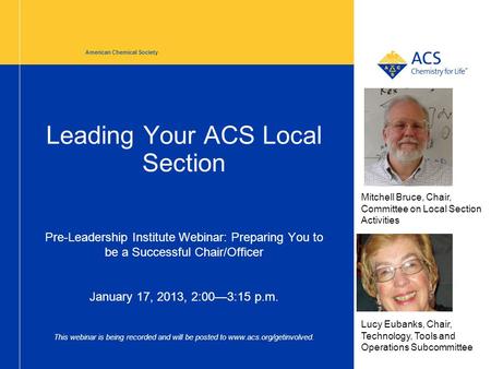 Leading Your ACS Local Section Pre-Leadership Institute Webinar: Preparing You to be a Successful Chair/Officer January 17, 2013, 2:00—3:15 p.m. This webinar.