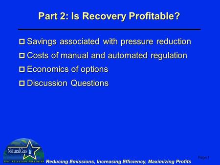 Page 1 Reducing Emissions, Increasing Efficiency, Maximizing Profits Part 2: Is Recovery Profitable? p Savings associated with pressure reduction p Costs.