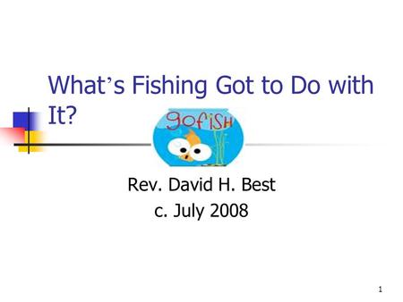 1 What ’ s Fishing Got to Do with It? Rev. David H. Best c. July 2008.