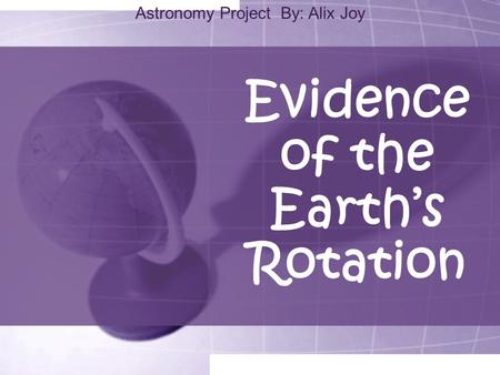 Evidence of the Earth’s Rotation Astronomy Project By: Alix Joy.