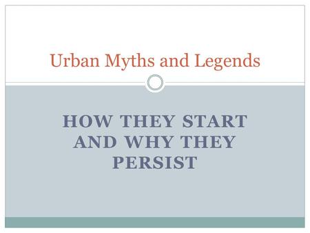 HOW THEY START AND WHY THEY PERSIST Urban Myths and Legends.