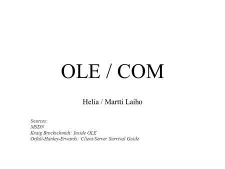 OLE / COM Helia / Martti Laiho Sources: MSDN Kraig Brockschmidt: Inside OLE Orfali-Harkey-Erwards: Client/Server Survival Guide.