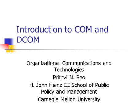 Introduction to COM and DCOM Organizational Communications and Technologies Prithvi N. Rao H. John Heinz III School of Public Policy and Management Carnegie.