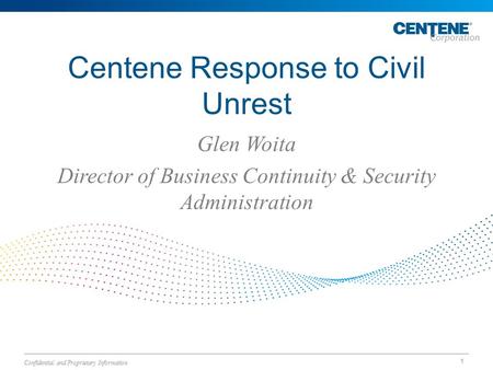 Centene Response to Civil Unrest Glen Woita Director of Business Continuity & Security Administration 1 Confidential and Proprietary Information.