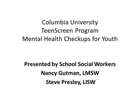 Columbia University TeenScreen Program Mental Health Checkups for Youth Presented by School Social Workers Nancy Gutman, LMSW Steve Presley, LISW.