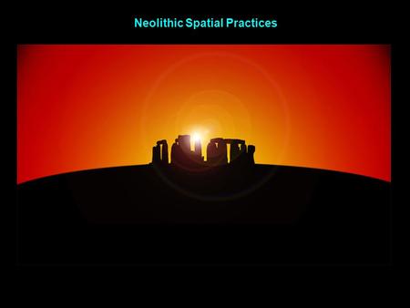 Neolithic Spatial Practices. I. Neolithic religious sites: Humans mark the land with reference to the sky, seasons.