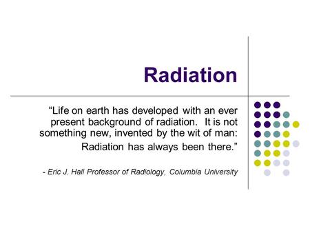 Radiation “Life on earth has developed with an ever present background of radiation. It is not something new, invented by the wit of man: Radiation has.