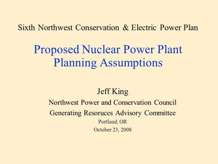 Sixth Northwest Conservation & Electric Power Plan Proposed Nuclear Power Plant Planning Assumptions Jeff King Northwest Power and Conservation Council.