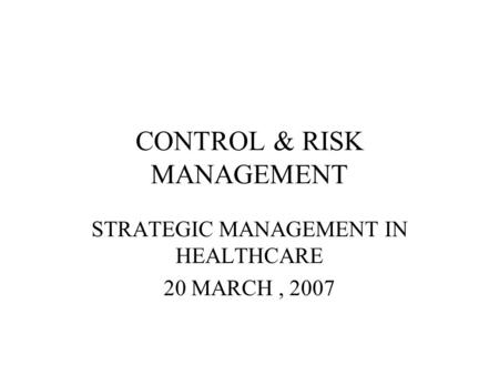 CONTROL & RISK MANAGEMENT STRATEGIC MANAGEMENT IN HEALTHCARE 20 MARCH, 2007.