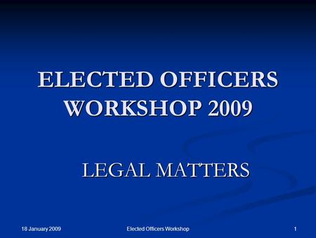 18 January 2009 1Elected Officers Workshop ELECTED OFFICERS WORKSHOP 2009 LEGAL MATTERS.