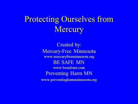 Protecting Ourselves from Mercury Created by: Mercury-Free Minnesota www.mercuryfreeminnesota.org BE SAFE MN www.besafenet.com Preventing Harm MN www.preventingharmminnesota.org.