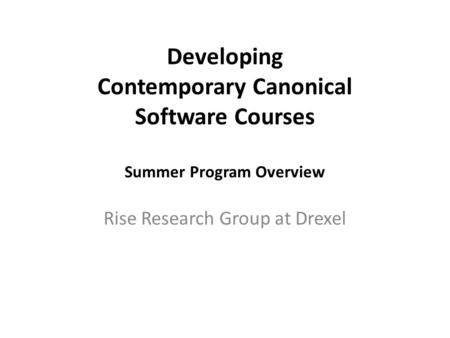 Developing Contemporary Canonical Software Courses Summer Program Overview Rise Research Group at Drexel.