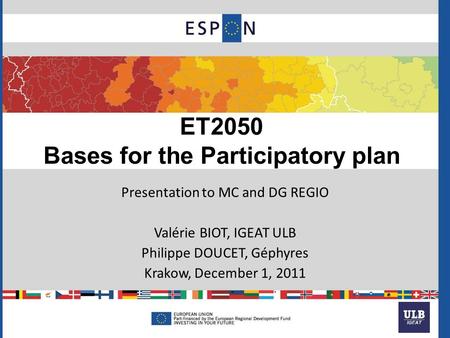 ET2050 Bases for the Participatory plan Presentation to MC and DG REGIO Valérie BIOT, IGEAT ULB Philippe DOUCET, Géphyres Krakow, December 1, 2011.