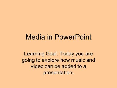 Media in PowerPoint Learning Goal: Today you are going to explore how music and video can be added to a presentation.