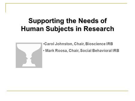 Supporting the Needs of Human Subjects in Research Carol Johnston, Chair, Bioscience IRB Mark Roosa, Chair, Social Behavioral IRB.