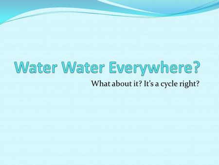 What about it? It’s a cycle right?. What is water? Chemical substance Chemical Formula: H2O One Oxygen, Two Hydrogen Connected with a Covalent Bond State: