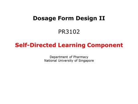 Dosage Form Design II PR3102 Self-Directed Learning Component Department of Pharmacy National University of Singapore.