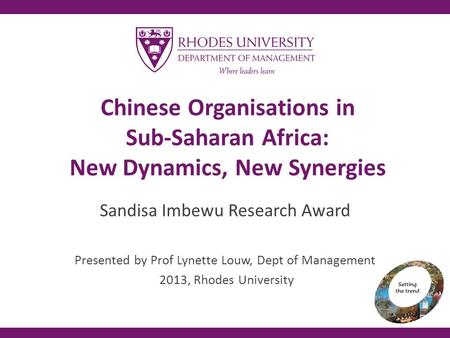 Chinese Organisations in Sub-Saharan Africa: New Dynamics, New Synergies Sandisa Imbewu Research Award Presented by Prof Lynette Louw, Dept of Management.