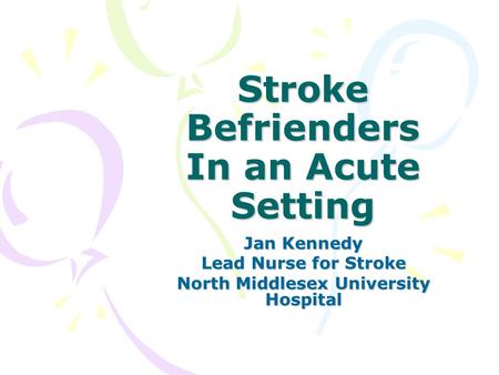 Stroke Befrienders In an Acute Setting Jan Kennedy Lead Nurse for Stroke North Middlesex University Hospital.