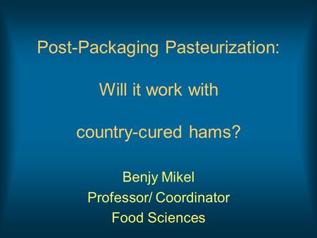 Post-Packaging Pasteurization: Will it work with country-cured hams? Benjy Mikel Professor/ Coordinator Food Sciences.