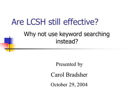 Are LCSH still effective? Why not use keyword searching instead? Presented by Carol Bradsher October 29, 2004.