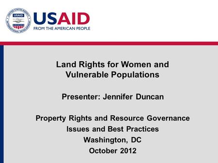 Presenter: Jennifer Duncan Property Rights and Resource Governance Issues and Best Practices Washington, DC October 2012 Land Rights for Women and Vulnerable.