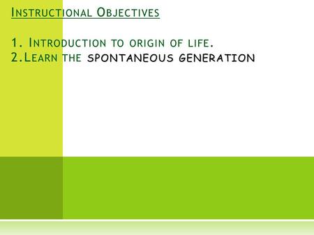 SPONTANEOUS GENERATION I NSTRUCTIONAL O BJECTIVES 1. I NTRODUCTION TO ORIGIN OF LIFE. 2.L EARN THE SPONTANEOUS GENERATION.