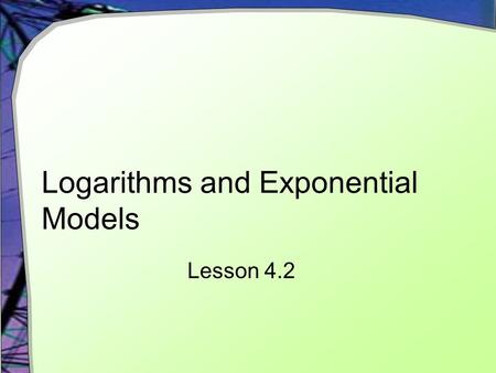 Logarithms and Exponential Models Lesson 4.2. Using Logarithms Recall our lack of ability to solve exponential equations algebraically We cannot manipulate.