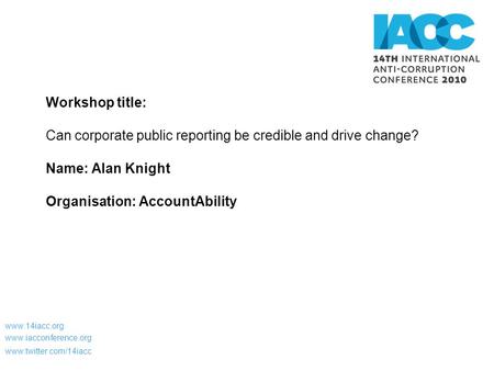 Workshop title: Can corporate public reporting be credible and drive change? Name: Alan Knight Organisation: AccountAbility www.14iacc.org www.iacconference.org.