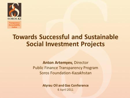 Towards Successful and Sustainable Social Investment Projects Anton Artemyev, Director Public Finance Transparency Program Soros Foundation-Kazakhstan.