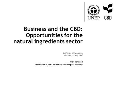 Business and the CBD: Opportunities for the natural ingredients sector UNCTAD / IFC meeting Geneva, 11 May 2007 Nick Bertrand Secretariat of the Convention.