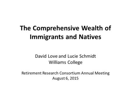 The Comprehensive Wealth of Immigrants and Natives David Love and Lucie Schmidt Williams College Retirement Research Consortium Annual Meeting August 6,