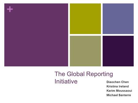 + The Global Reporting Initiative Diaochen Chen Kristina Ireland Karim Moussaoui Michael Santerre.