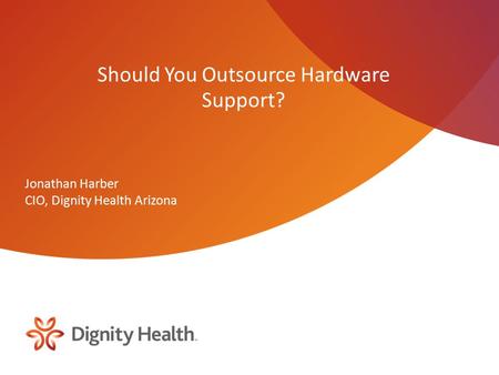 Should You Outsource Hardware Support? Jonathan Harber CIO, Dignity Health Arizona.