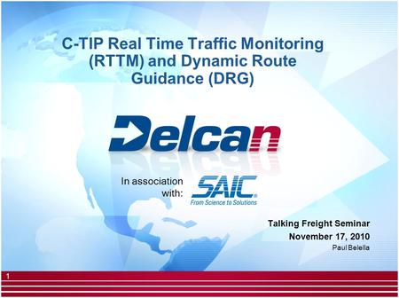 1 C-TIP Real Time Traffic Monitoring (RTTM) and Dynamic Route Guidance (DRG) Talking Freight Seminar November 17, 2010 Paul Belella In association with: